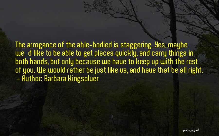 Barbara Kingsolver Quotes: The Arrogance Of The Able-bodied Is Staggering. Yes, Maybe We'd Like To Be Able To Get Places Quickly, And Carry