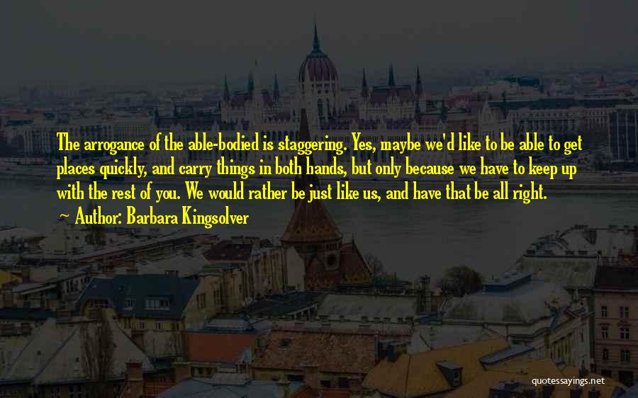 Barbara Kingsolver Quotes: The Arrogance Of The Able-bodied Is Staggering. Yes, Maybe We'd Like To Be Able To Get Places Quickly, And Carry