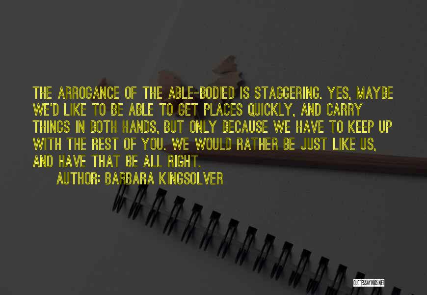 Barbara Kingsolver Quotes: The Arrogance Of The Able-bodied Is Staggering. Yes, Maybe We'd Like To Be Able To Get Places Quickly, And Carry