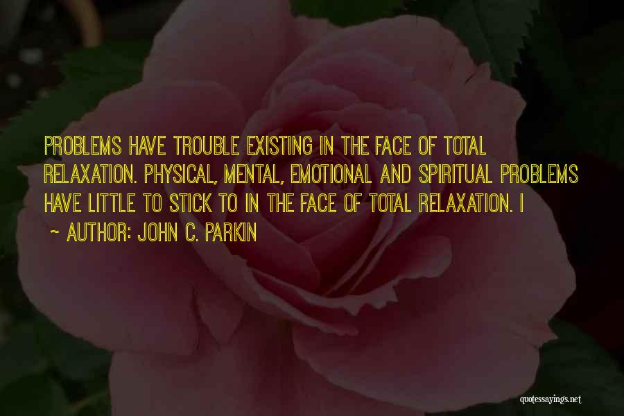 John C. Parkin Quotes: Problems Have Trouble Existing In The Face Of Total Relaxation. Physical, Mental, Emotional And Spiritual Problems Have Little To Stick