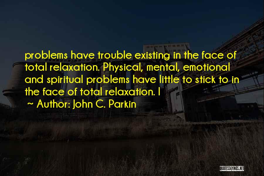John C. Parkin Quotes: Problems Have Trouble Existing In The Face Of Total Relaxation. Physical, Mental, Emotional And Spiritual Problems Have Little To Stick
