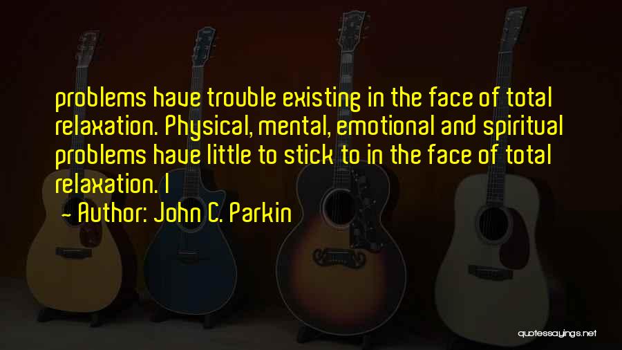 John C. Parkin Quotes: Problems Have Trouble Existing In The Face Of Total Relaxation. Physical, Mental, Emotional And Spiritual Problems Have Little To Stick