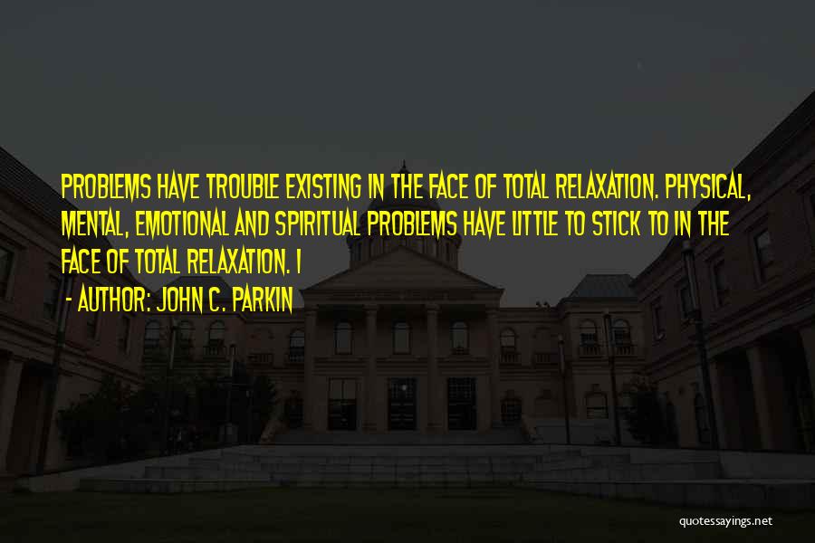 John C. Parkin Quotes: Problems Have Trouble Existing In The Face Of Total Relaxation. Physical, Mental, Emotional And Spiritual Problems Have Little To Stick