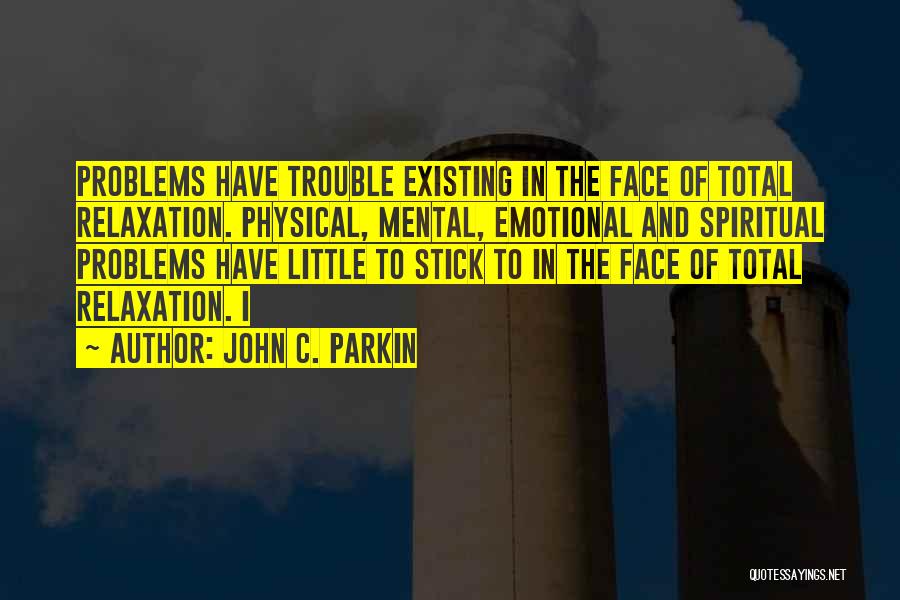 John C. Parkin Quotes: Problems Have Trouble Existing In The Face Of Total Relaxation. Physical, Mental, Emotional And Spiritual Problems Have Little To Stick