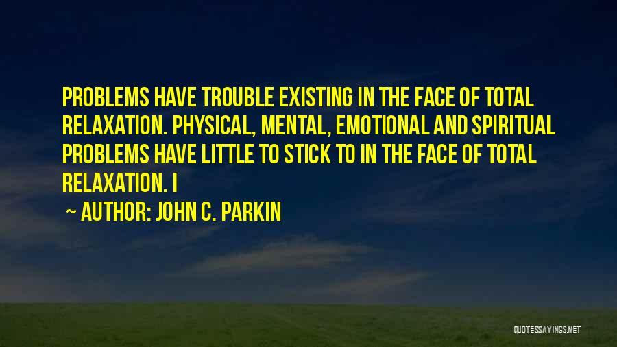 John C. Parkin Quotes: Problems Have Trouble Existing In The Face Of Total Relaxation. Physical, Mental, Emotional And Spiritual Problems Have Little To Stick
