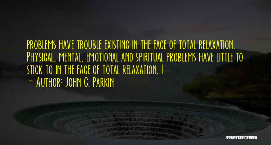 John C. Parkin Quotes: Problems Have Trouble Existing In The Face Of Total Relaxation. Physical, Mental, Emotional And Spiritual Problems Have Little To Stick