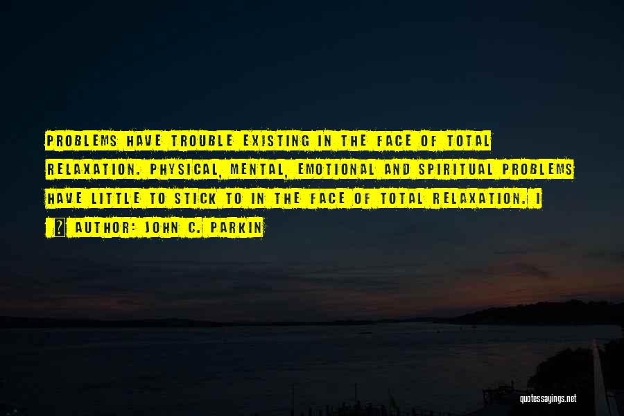 John C. Parkin Quotes: Problems Have Trouble Existing In The Face Of Total Relaxation. Physical, Mental, Emotional And Spiritual Problems Have Little To Stick