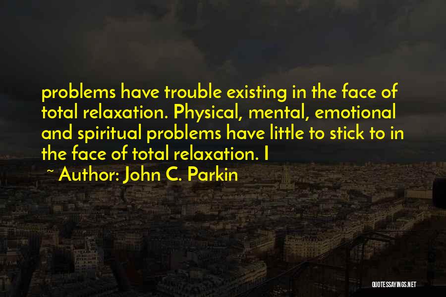 John C. Parkin Quotes: Problems Have Trouble Existing In The Face Of Total Relaxation. Physical, Mental, Emotional And Spiritual Problems Have Little To Stick