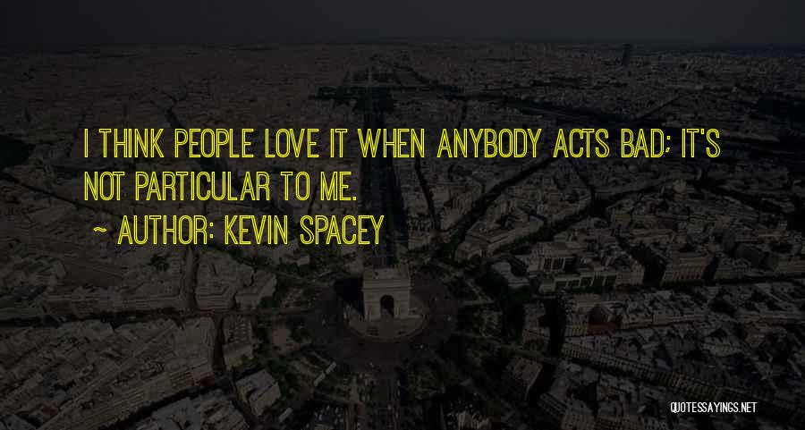 Kevin Spacey Quotes: I Think People Love It When Anybody Acts Bad; It's Not Particular To Me.