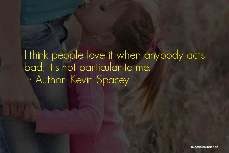 Kevin Spacey Quotes: I Think People Love It When Anybody Acts Bad; It's Not Particular To Me.