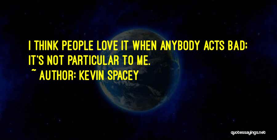 Kevin Spacey Quotes: I Think People Love It When Anybody Acts Bad; It's Not Particular To Me.