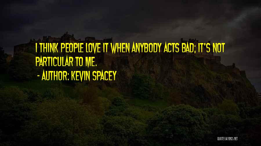 Kevin Spacey Quotes: I Think People Love It When Anybody Acts Bad; It's Not Particular To Me.