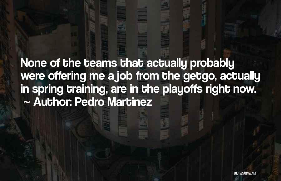 Pedro Martinez Quotes: None Of The Teams That Actually Probably Were Offering Me A Job From The Getgo, Actually In Spring Training, Are