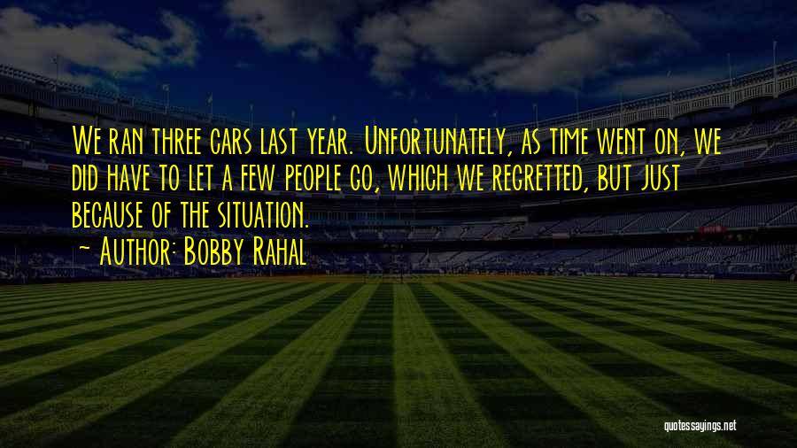 Bobby Rahal Quotes: We Ran Three Cars Last Year. Unfortunately, As Time Went On, We Did Have To Let A Few People Go,