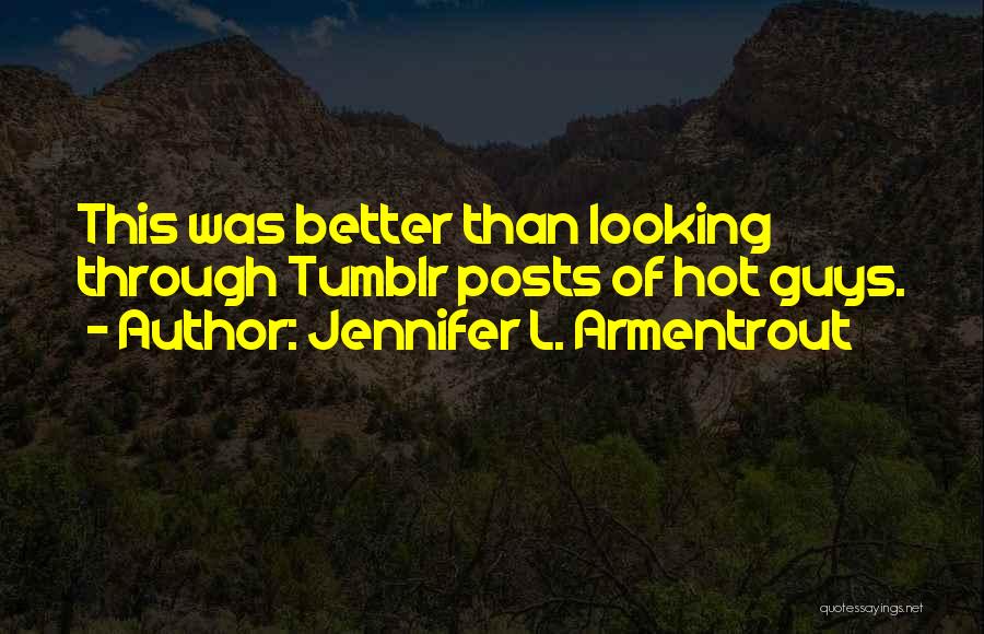 Jennifer L. Armentrout Quotes: This Was Better Than Looking Through Tumblr Posts Of Hot Guys.