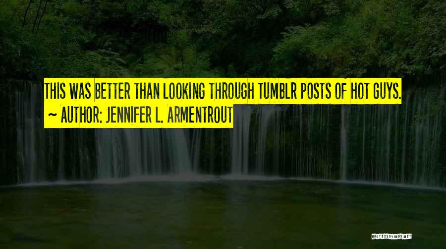 Jennifer L. Armentrout Quotes: This Was Better Than Looking Through Tumblr Posts Of Hot Guys.