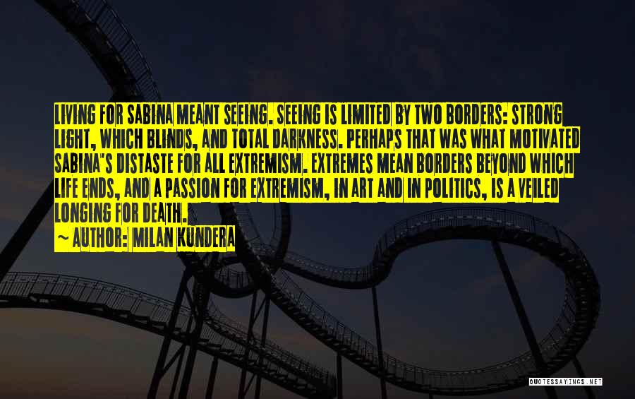 Milan Kundera Quotes: Living For Sabina Meant Seeing. Seeing Is Limited By Two Borders: Strong Light, Which Blinds, And Total Darkness. Perhaps That