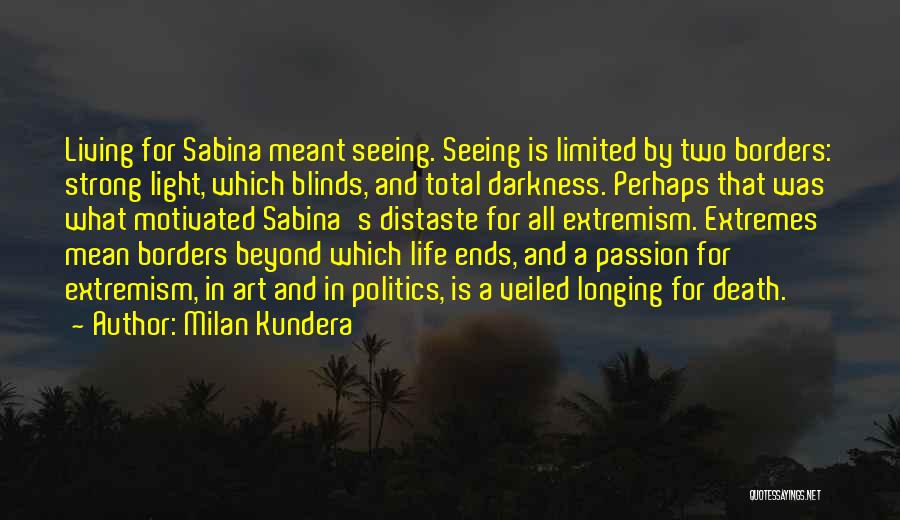 Milan Kundera Quotes: Living For Sabina Meant Seeing. Seeing Is Limited By Two Borders: Strong Light, Which Blinds, And Total Darkness. Perhaps That