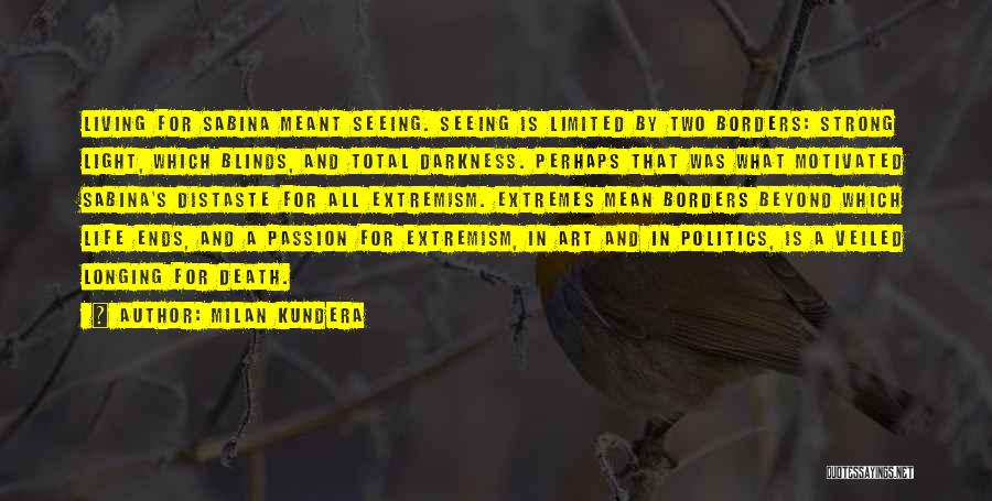 Milan Kundera Quotes: Living For Sabina Meant Seeing. Seeing Is Limited By Two Borders: Strong Light, Which Blinds, And Total Darkness. Perhaps That