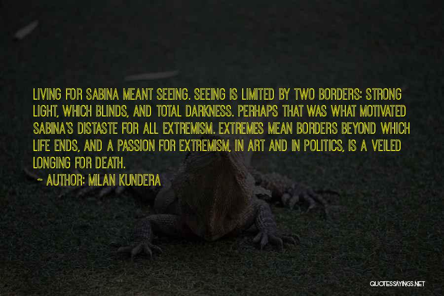 Milan Kundera Quotes: Living For Sabina Meant Seeing. Seeing Is Limited By Two Borders: Strong Light, Which Blinds, And Total Darkness. Perhaps That