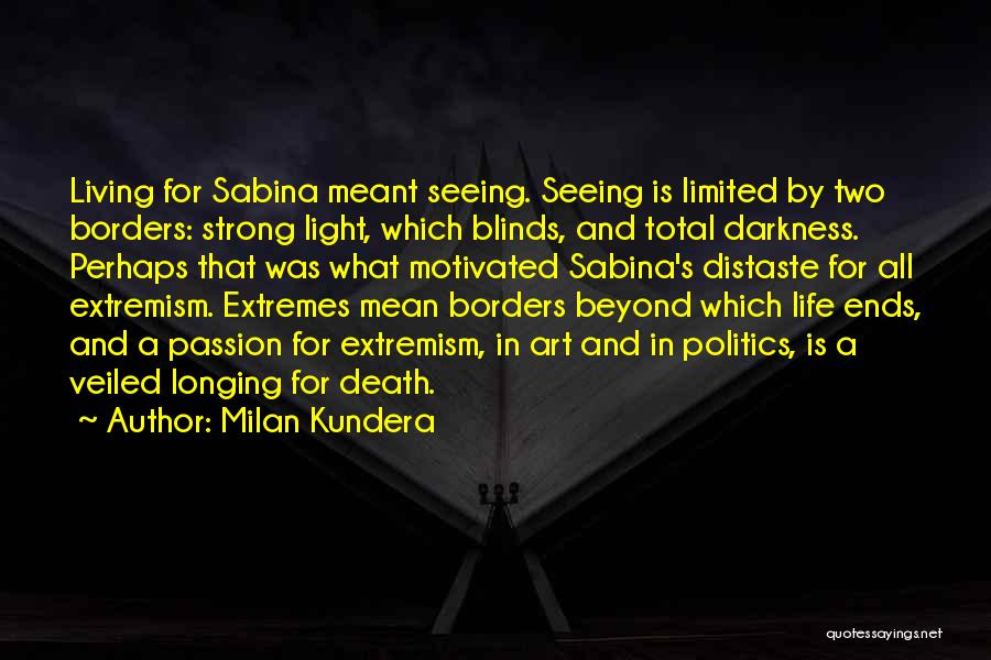 Milan Kundera Quotes: Living For Sabina Meant Seeing. Seeing Is Limited By Two Borders: Strong Light, Which Blinds, And Total Darkness. Perhaps That