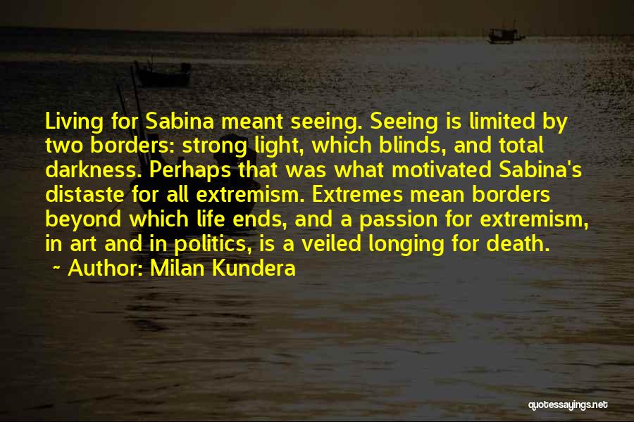 Milan Kundera Quotes: Living For Sabina Meant Seeing. Seeing Is Limited By Two Borders: Strong Light, Which Blinds, And Total Darkness. Perhaps That