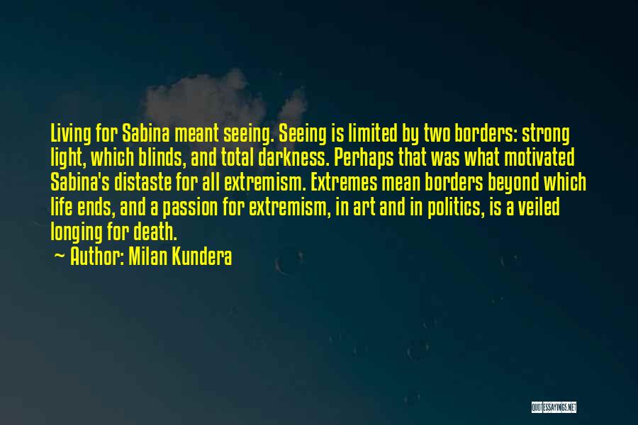 Milan Kundera Quotes: Living For Sabina Meant Seeing. Seeing Is Limited By Two Borders: Strong Light, Which Blinds, And Total Darkness. Perhaps That