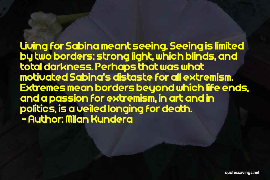 Milan Kundera Quotes: Living For Sabina Meant Seeing. Seeing Is Limited By Two Borders: Strong Light, Which Blinds, And Total Darkness. Perhaps That