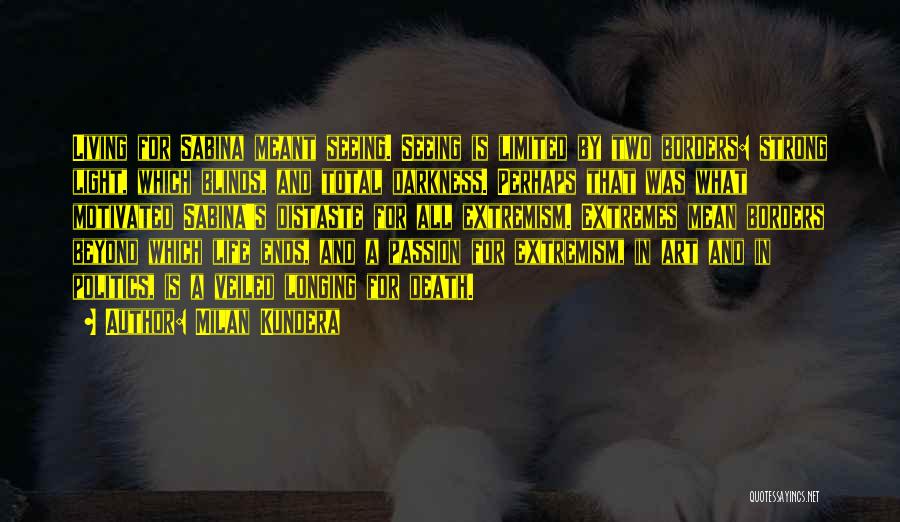 Milan Kundera Quotes: Living For Sabina Meant Seeing. Seeing Is Limited By Two Borders: Strong Light, Which Blinds, And Total Darkness. Perhaps That