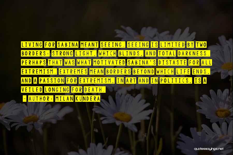 Milan Kundera Quotes: Living For Sabina Meant Seeing. Seeing Is Limited By Two Borders: Strong Light, Which Blinds, And Total Darkness. Perhaps That