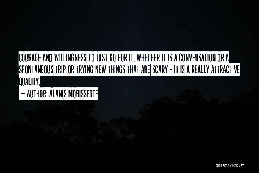 Alanis Morissette Quotes: Courage And Willingness To Just Go For It, Whether It Is A Conversation Or A Spontaneous Trip Or Trying New