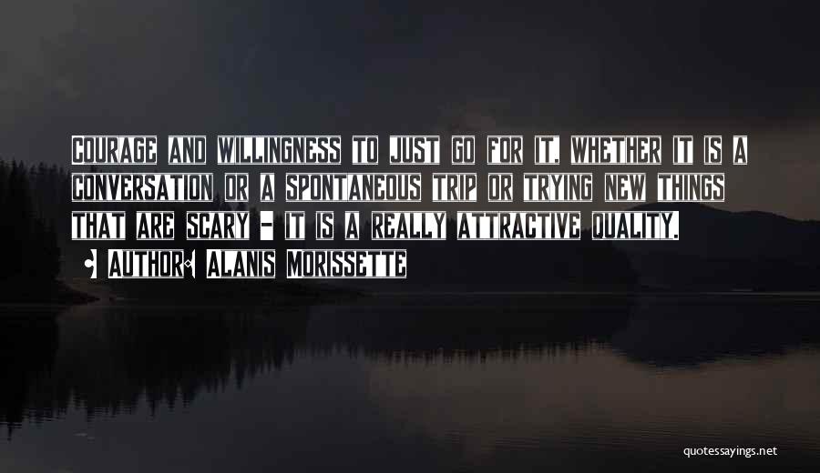 Alanis Morissette Quotes: Courage And Willingness To Just Go For It, Whether It Is A Conversation Or A Spontaneous Trip Or Trying New