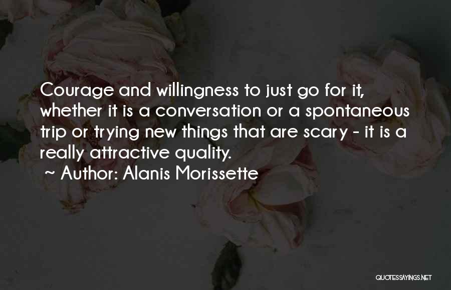 Alanis Morissette Quotes: Courage And Willingness To Just Go For It, Whether It Is A Conversation Or A Spontaneous Trip Or Trying New