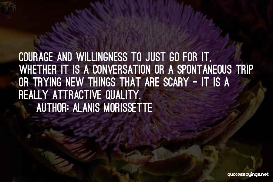 Alanis Morissette Quotes: Courage And Willingness To Just Go For It, Whether It Is A Conversation Or A Spontaneous Trip Or Trying New