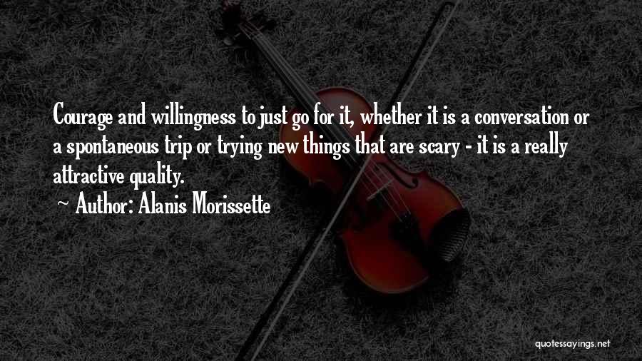 Alanis Morissette Quotes: Courage And Willingness To Just Go For It, Whether It Is A Conversation Or A Spontaneous Trip Or Trying New