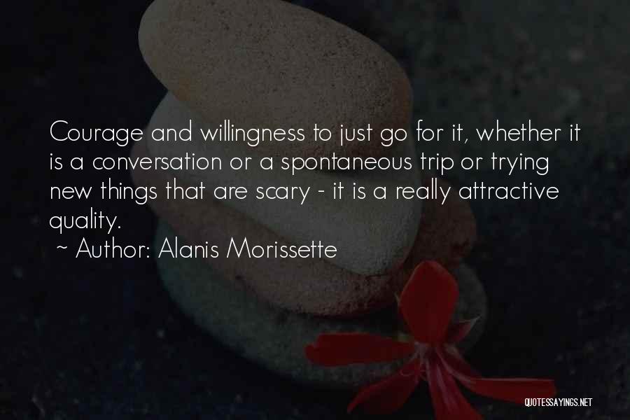 Alanis Morissette Quotes: Courage And Willingness To Just Go For It, Whether It Is A Conversation Or A Spontaneous Trip Or Trying New