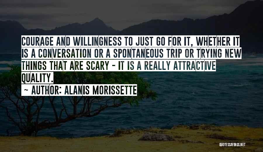 Alanis Morissette Quotes: Courage And Willingness To Just Go For It, Whether It Is A Conversation Or A Spontaneous Trip Or Trying New