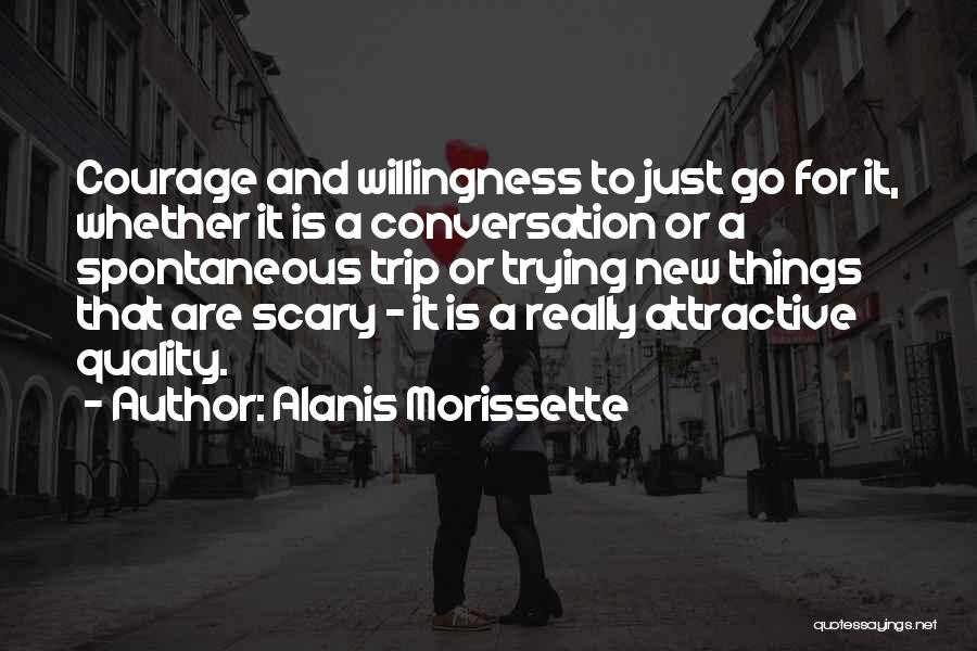 Alanis Morissette Quotes: Courage And Willingness To Just Go For It, Whether It Is A Conversation Or A Spontaneous Trip Or Trying New