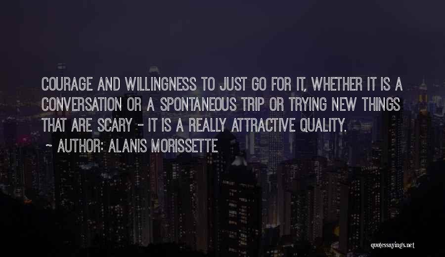 Alanis Morissette Quotes: Courage And Willingness To Just Go For It, Whether It Is A Conversation Or A Spontaneous Trip Or Trying New