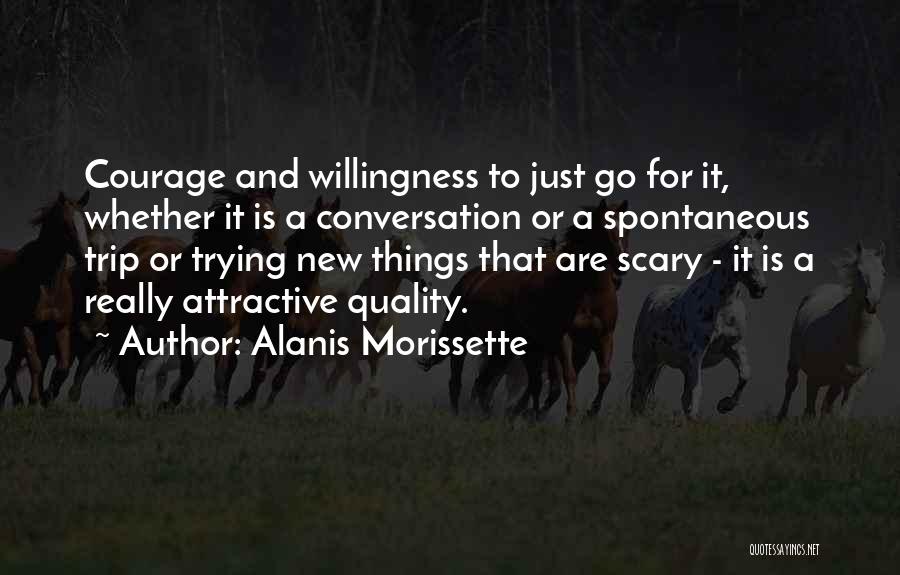 Alanis Morissette Quotes: Courage And Willingness To Just Go For It, Whether It Is A Conversation Or A Spontaneous Trip Or Trying New