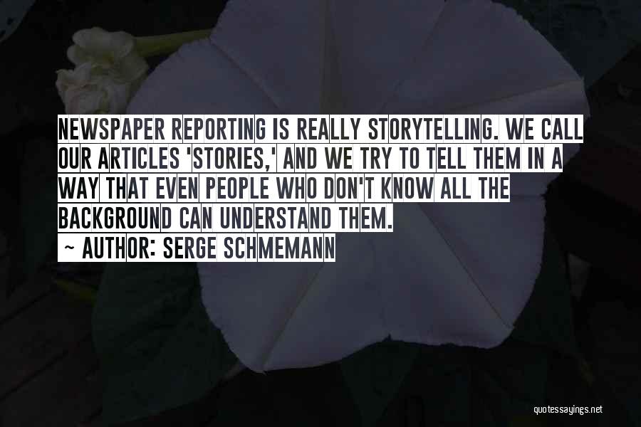 Serge Schmemann Quotes: Newspaper Reporting Is Really Storytelling. We Call Our Articles 'stories,' And We Try To Tell Them In A Way That