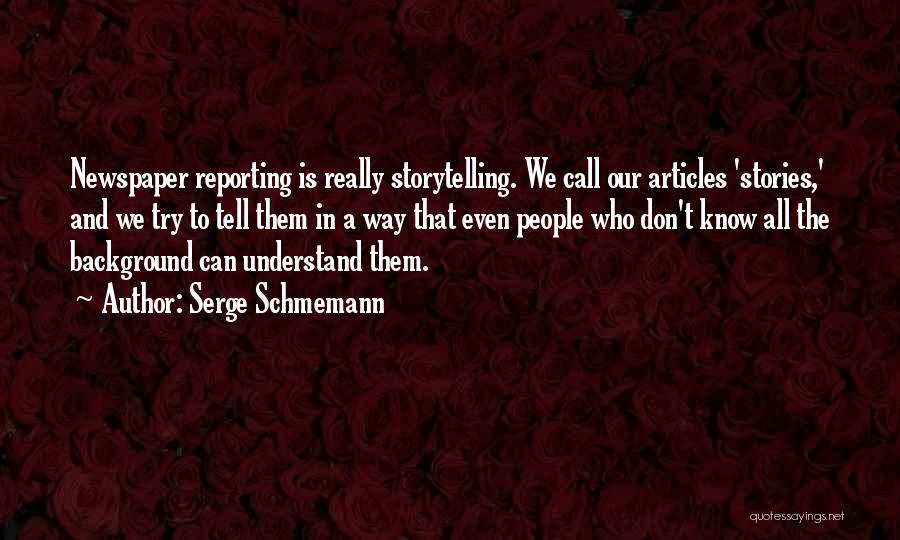 Serge Schmemann Quotes: Newspaper Reporting Is Really Storytelling. We Call Our Articles 'stories,' And We Try To Tell Them In A Way That