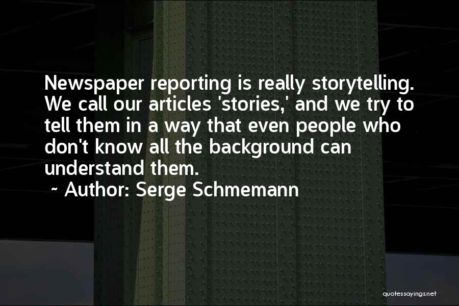 Serge Schmemann Quotes: Newspaper Reporting Is Really Storytelling. We Call Our Articles 'stories,' And We Try To Tell Them In A Way That