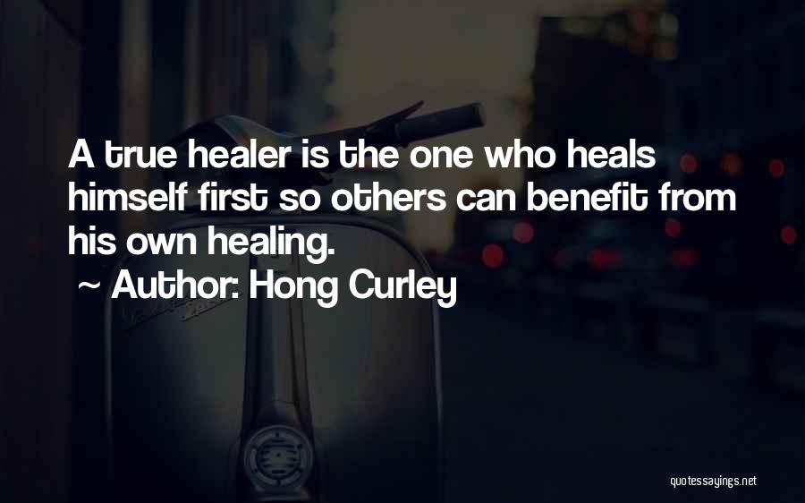 Hong Curley Quotes: A True Healer Is The One Who Heals Himself First So Others Can Benefit From His Own Healing.