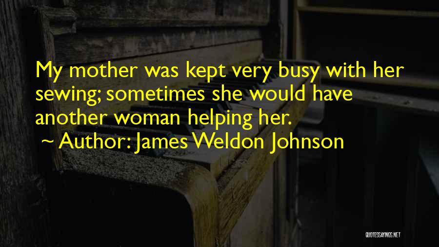 James Weldon Johnson Quotes: My Mother Was Kept Very Busy With Her Sewing; Sometimes She Would Have Another Woman Helping Her.