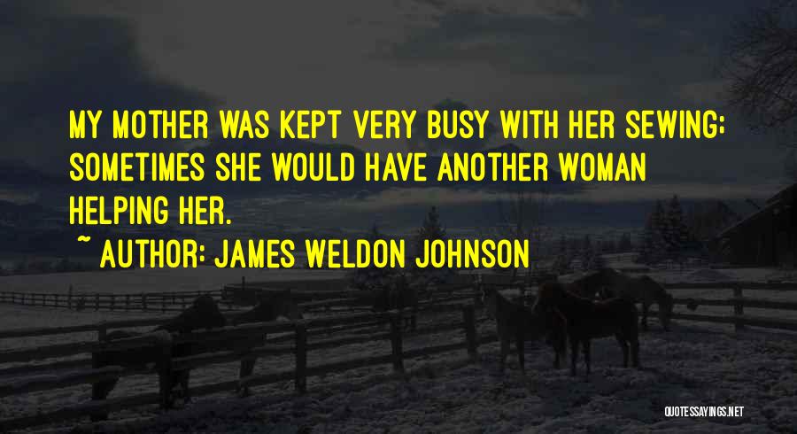 James Weldon Johnson Quotes: My Mother Was Kept Very Busy With Her Sewing; Sometimes She Would Have Another Woman Helping Her.