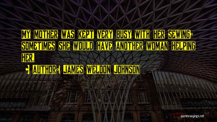 James Weldon Johnson Quotes: My Mother Was Kept Very Busy With Her Sewing; Sometimes She Would Have Another Woman Helping Her.