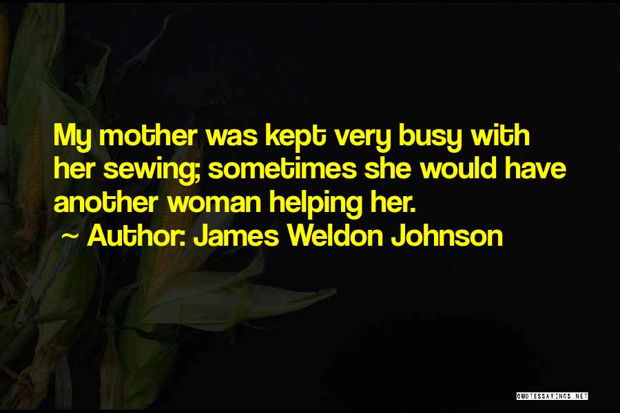 James Weldon Johnson Quotes: My Mother Was Kept Very Busy With Her Sewing; Sometimes She Would Have Another Woman Helping Her.