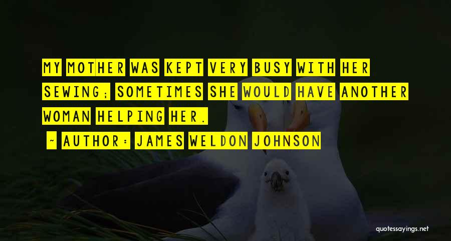 James Weldon Johnson Quotes: My Mother Was Kept Very Busy With Her Sewing; Sometimes She Would Have Another Woman Helping Her.