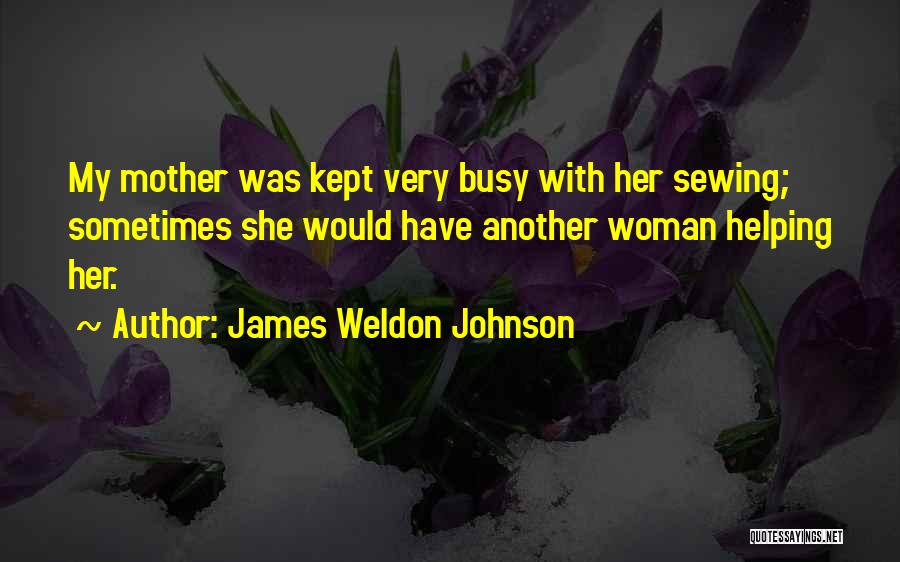 James Weldon Johnson Quotes: My Mother Was Kept Very Busy With Her Sewing; Sometimes She Would Have Another Woman Helping Her.